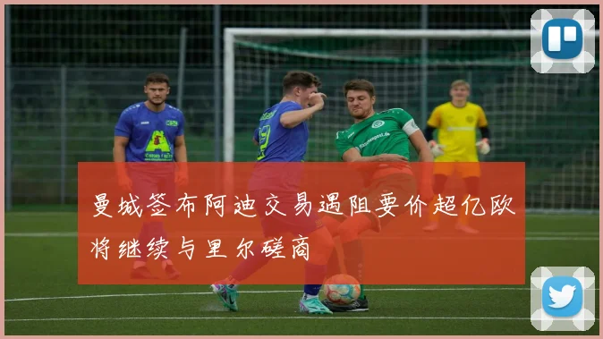 曼城签布阿迪交易遇阻要价超亿欧将继续与里尔磋商