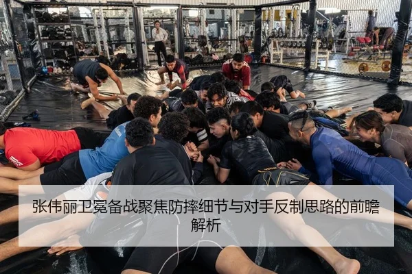 张伟丽卫冕备战聚焦防摔细节与对手反制思路的前瞻解析