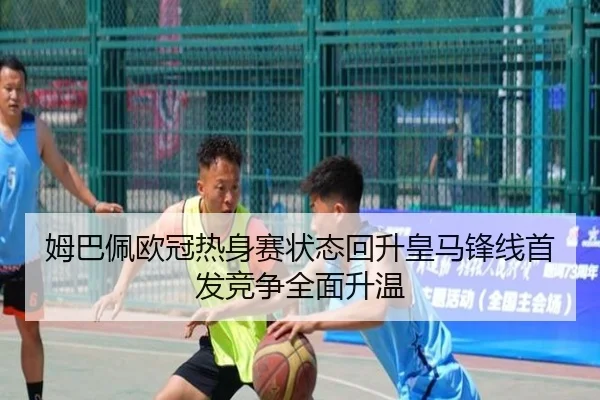 姆巴佩欧冠热身赛状态回升皇马锋线首发竞争全面升温