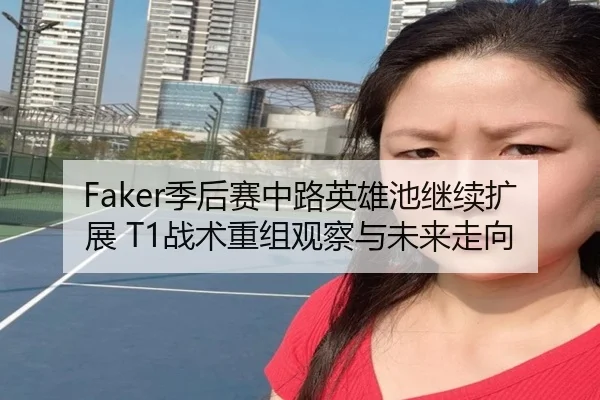 Faker季后赛中路英雄池继续扩展 T1战术重组观察与未来走向