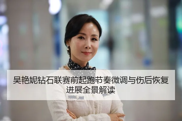 吴艳妮钻石联赛前起跑节奏微调与伤后恢复进展全景解读
