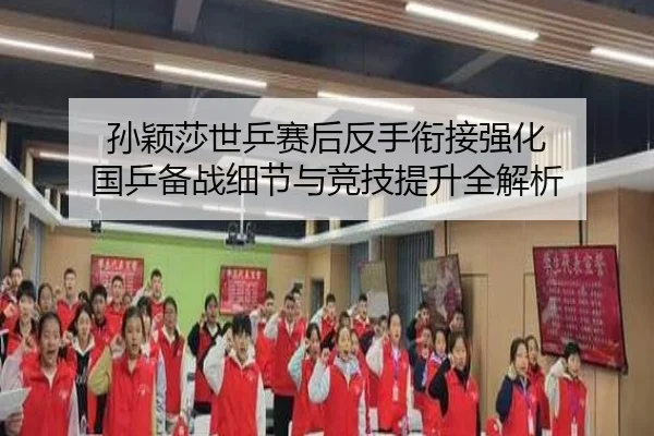 孙颖莎世乒赛后反手衔接强化 国乒备战细节与竞技提升全解析