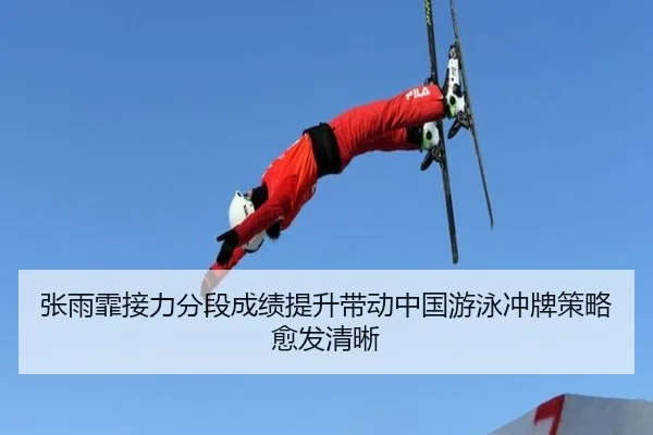 张雨霏接力分段成绩提升带动中国游泳冲牌策略愈发清晰