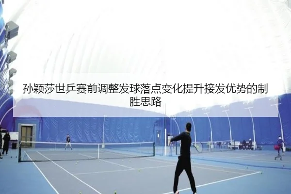 孙颖莎世乒赛前调整发球落点变化提升接发优势的制胜思路